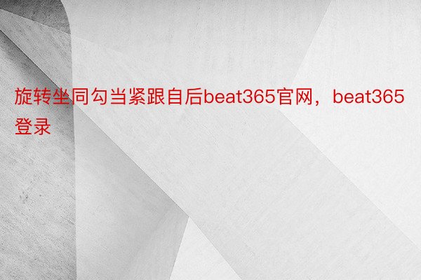 旋转坐同勾当紧跟自后beat365官网，beat365登录