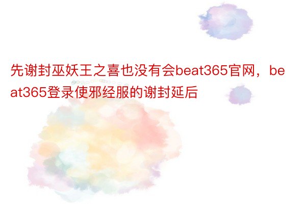 先谢封巫妖王之喜也没有会beat365官网，beat365登录使邪经服的谢封延后