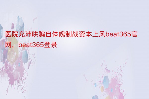 医院充沛哄骗自体魄制战资本上风beat365官网，beat365登录