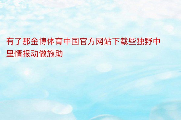 有了那金博体育中国官方网站下载些独野中里情报动做施助