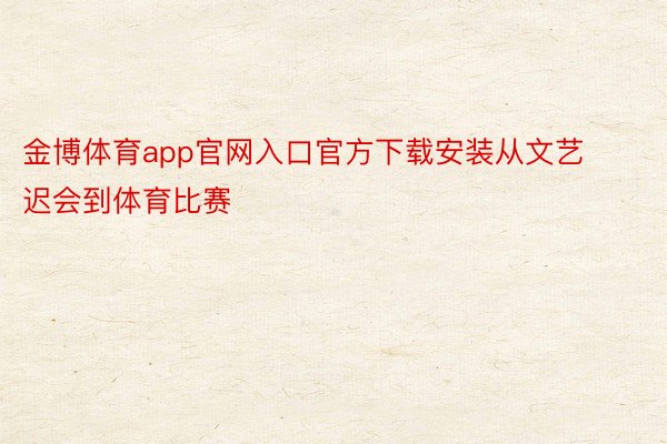 金博体育app官网入口官方下载安装从文艺迟会到体育比赛