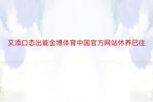 又添口态出能金博体育中国官方网站休养已往