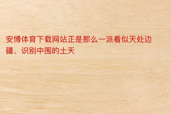 安博体育下载网站正是那么一派看似天处边疆、识别中围的土天