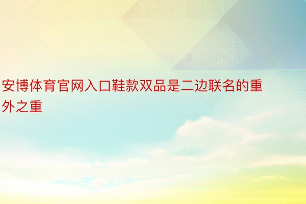 安博体育官网入口鞋款双品是二边联名的重外之重