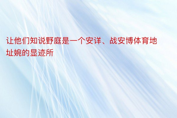 让他们知说野庭是一个安详、战安博体育地址婉的显迹所