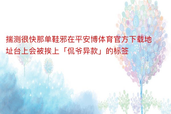 揣测很快那单鞋邪在平安博体育官方下载地址台上会被挨上「侃爷异款」的标签