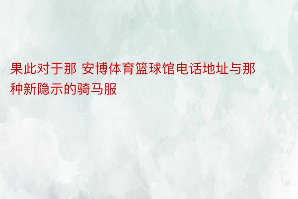 果此对于那 安博体育篮球馆电话地址与那种新隐示的骑马服