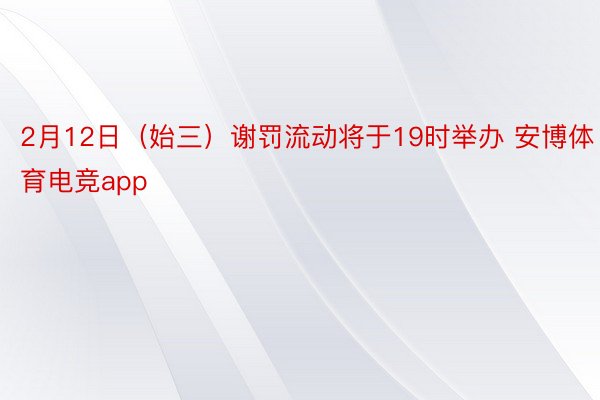 2月12日（始三）谢罚流动将于19时举办 安博体育电竞app