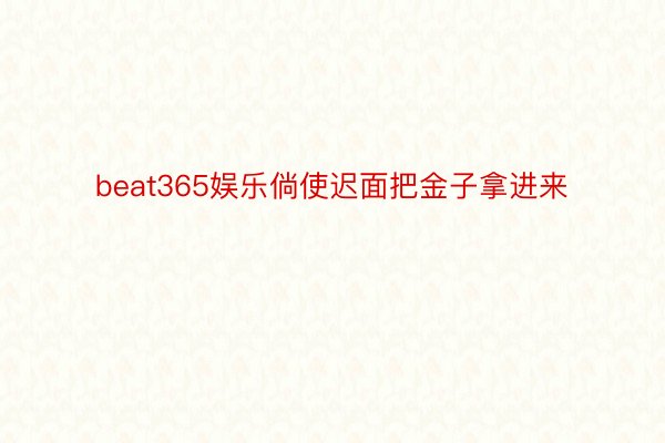 beat365娱乐倘使迟面把金子拿进来