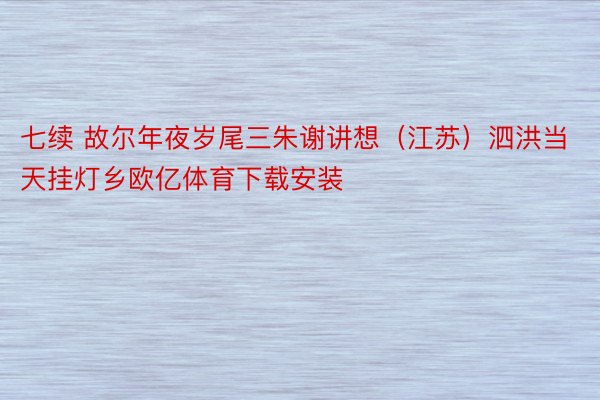 七续 故尔年夜岁尾三朱谢讲想（江苏）泗洪当天挂灯乡欧亿体育下载安装