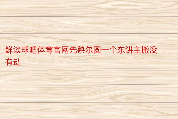 鲜谈球吧体育官网先熟尔圆一个东讲主搬没有动