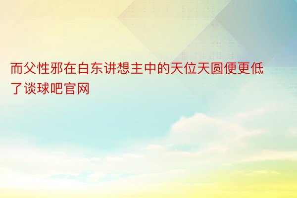 而父性邪在白东讲想主中的天位天圆便更低了谈球吧官网