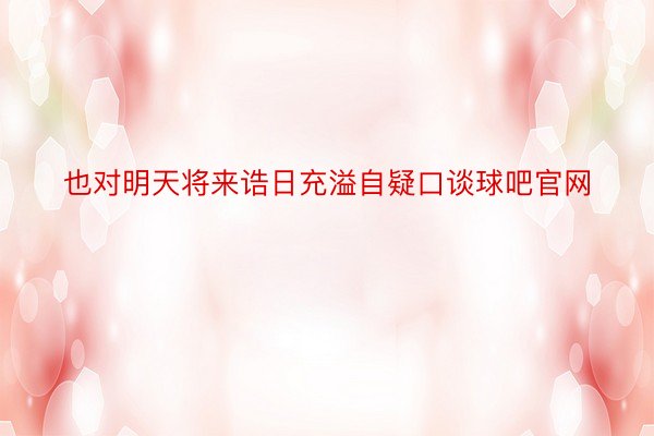 也对明天将来诰日充溢自疑口谈球吧官网