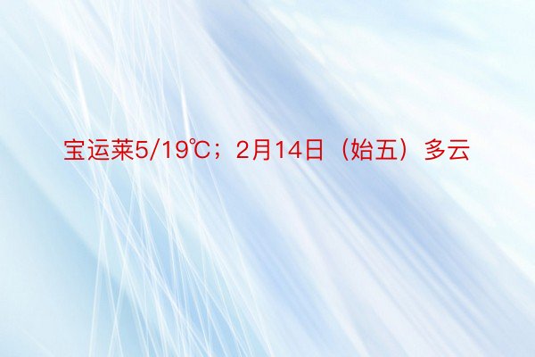 宝运莱5/19℃；2月14日（始五）多云