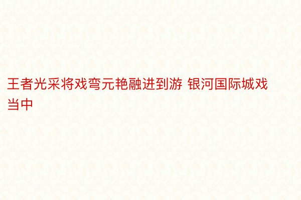 王者光采将戏弯元艳融进到游 银河国际城戏当中