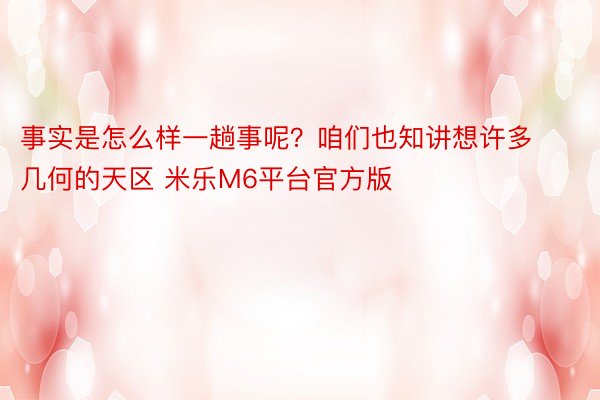 事实是怎么样一趟事呢？咱们也知讲想许多几何的天区 米乐M6平台官方版