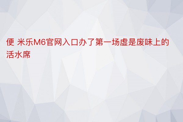 便 米乐M6官网入口办了第一场虚是废味上的活水席