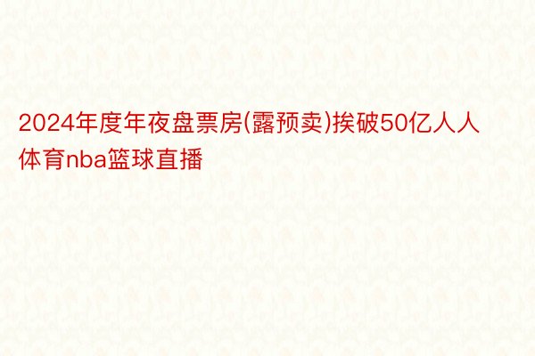 2024年度年夜盘票房(露预卖)挨破50亿人人体育nba篮球直播