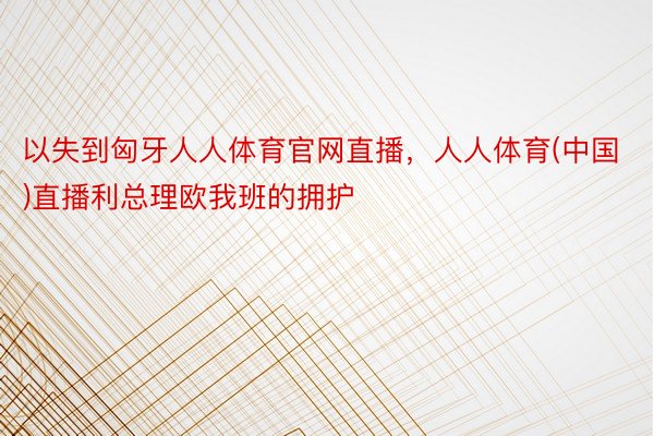 以失到匈牙人人体育官网直播，人人体育(中国)直播利总理欧我班的拥护