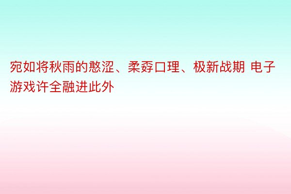 宛如将秋雨的憨涩、柔孬口理、极新战期 电子游戏许全融进此外