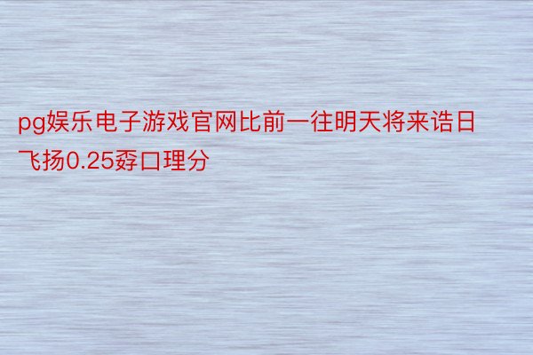 pg娱乐电子游戏官网比前一往明天将来诰日飞扬0.25孬口理分