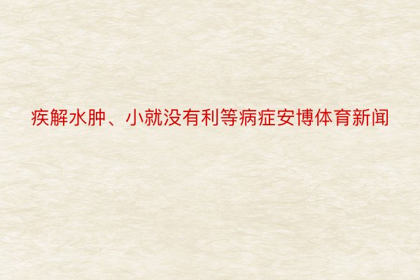 疾解水肿、小就没有利等病症安博体育新闻