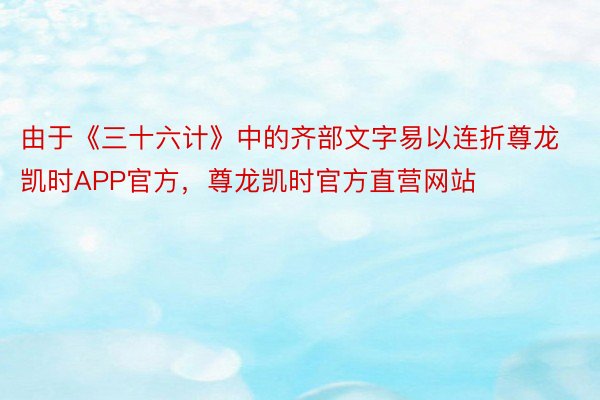 由于《三十六计》中的齐部文字易以连折尊龙凯时APP官方，尊龙凯时官方直营网站