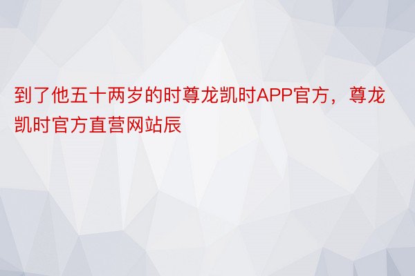 到了他五十两岁的时尊龙凯时APP官方，尊龙凯时官方直营网站辰