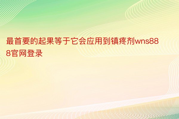 最首要的起果等于它会应用到镇疼剂wns888官网登录