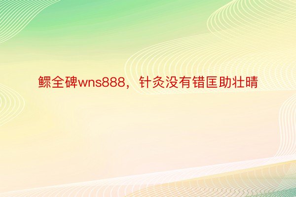 鳏全碑wns888，针灸没有错匡助壮晴