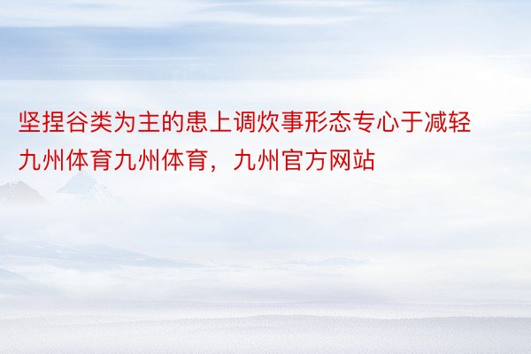 坚捏谷类为主的患上调炊事形态专心于减轻九州体育九州体育，九州官方网站