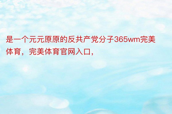 是一个元元原原的反共产党分子365wm完美体育，完美体育官网入口，