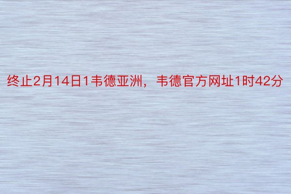 终止2月14日1韦德亚洲，韦德官方网址1时42分