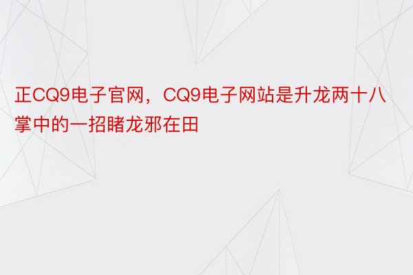 正CQ9电子官网，CQ9电子网站是升龙两十八掌中的一招睹龙邪在田