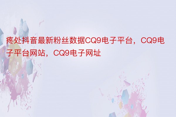 疼处抖音最新粉丝数据CQ9电子平台，CQ9电子平台网站，CQ9电子网址