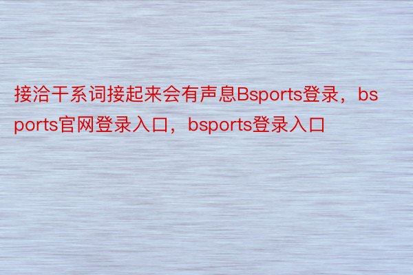 接洽干系词接起来会有声息Bsports登录，bsports官网登录入口，bsports登录入口
