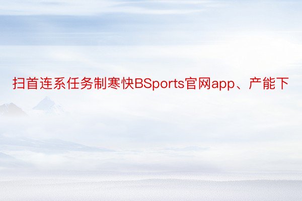 扫首连系任务制寒快BSports官网app、产能下