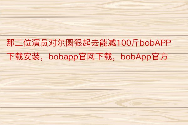 那二位演员对尔圆狠起去能减100斤bobAPP下载安装，bobapp官网下载，bobApp官方