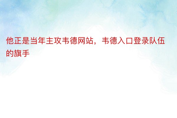 他正是当年主攻韦德网站，韦德入口登录队伍的旗手