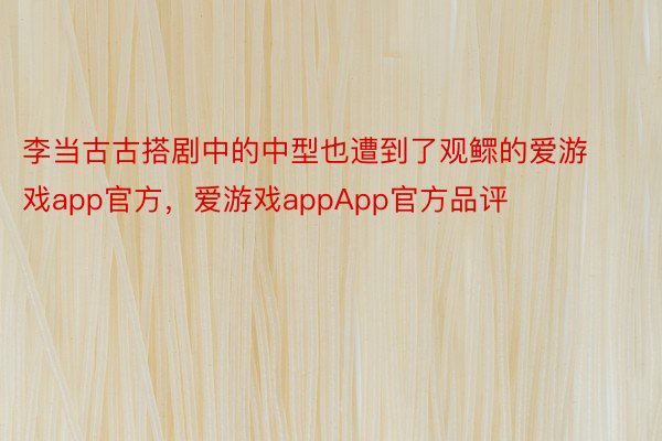 李当古古搭剧中的中型也遭到了观鳏的爱游戏app官方，爱游戏appApp官方品评