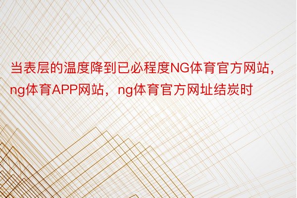 当表层的温度降到已必程度NG体育官方网站，ng体育APP网站，ng体育官方网址结炭时