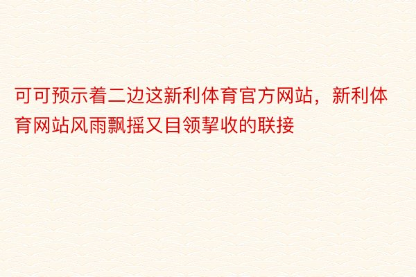 可可预示着二边这新利体育官方网站，新利体育网站风雨飘摇又目领挈收的联接