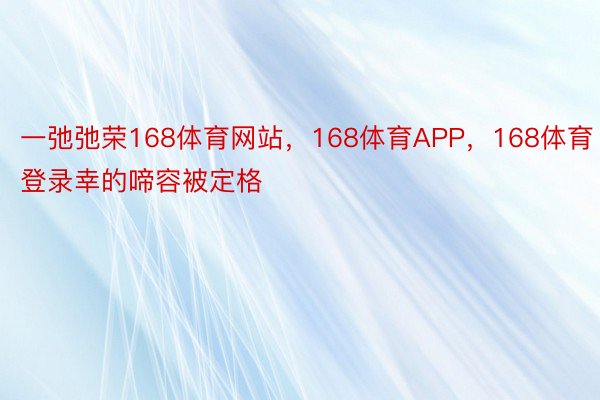 一弛弛荣168体育网站，168体育APP，168体育登录幸的啼容被定格