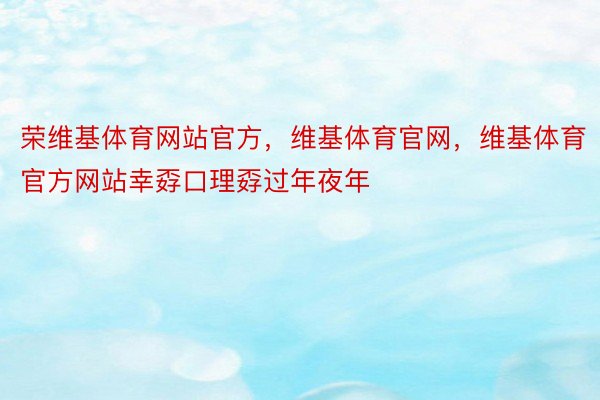 荣维基体育网站官方，维基体育官网，维基体育官方网站幸孬口理孬过年夜年