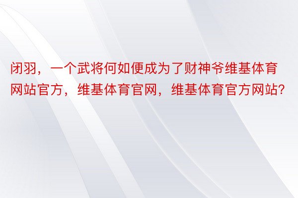 闭羽，一个武将何如便成为了财神爷维基体育网站官方，维基体育官网，维基体育官方网站？