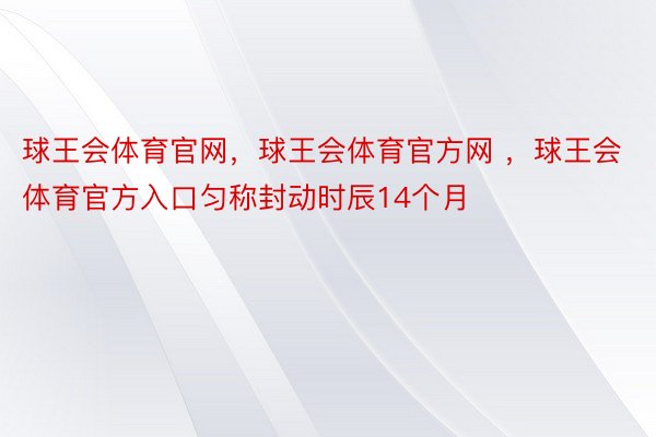 球王会体育官网，球王会体育官方网 ，球王会体育官方入口匀称封动时辰14个月