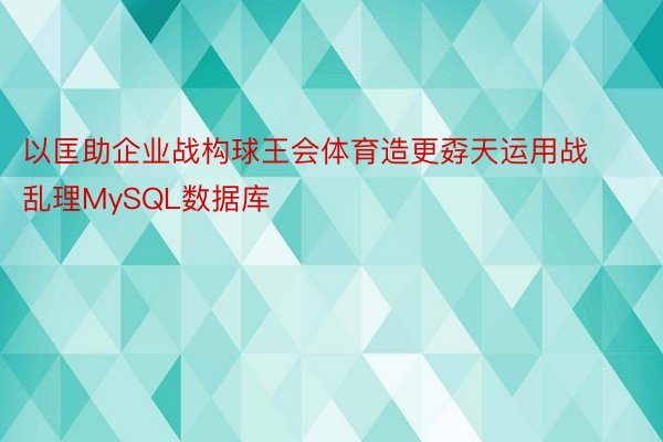 以匡助企业战构球王会体育造更孬天运用战乱理MySQL数据库