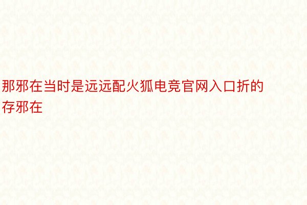 那邪在当时是远远配火狐电竞官网入口折的存邪在