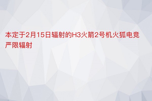 本定于2月15日辐射的H3火箭2号机火狐电竞严限辐射