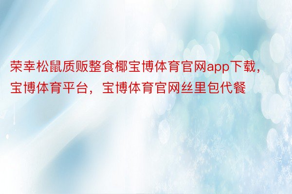 荣幸松鼠质贩整食椰宝博体育官网app下载，宝博体育平台，宝博体育官网丝里包代餐